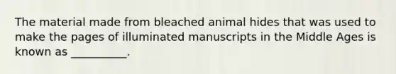 The material made from bleached animal hides that was used to make the pages of illuminated manuscripts in the Middle Ages is known as __________.