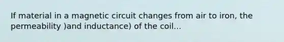 If material in a magnetic circuit changes from air to iron, the permeability )and inductance) of the coil...