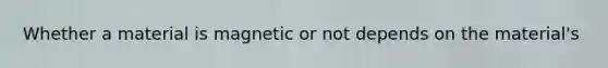 Whether a material is magnetic or not depends on the material's