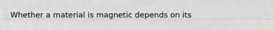 Whether a material is magnetic depends on its