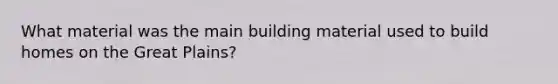 What material was the main building material used to build homes on the Great Plains?