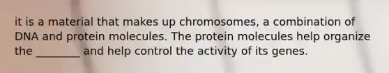 it is a material that makes up chromosomes, a combination of DNA and protein molecules. The protein molecules help organize the ________ and help control the activity of its genes.