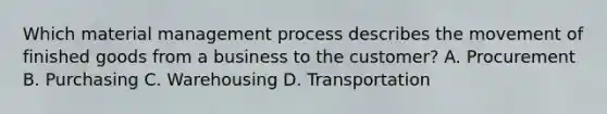 Which material management process describes the movement of finished goods from a business to the customer? A. Procurement B. Purchasing C. Warehousing D. Transportation