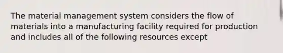 The material management system considers the flow of materials into a manufacturing facility required for production and includes all of the following resources except