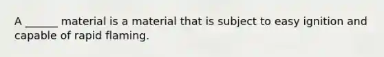 A ______ material is a material that is subject to easy ignition and capable of rapid flaming.