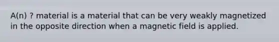 A(n) ? material is a material that can be very weakly magnetized in the opposite direction when a magnetic field is applied.