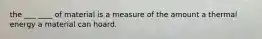 the ___ ____ of material is a measure of the amount a thermal energy a material can hoard.