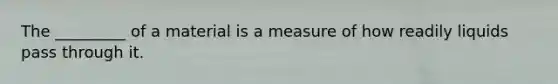 The _________ of a material is a measure of how readily liquids pass through it.