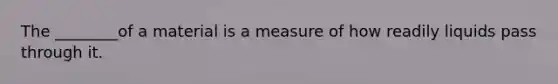 The ________of a material is a measure of how readily liquids pass through it.