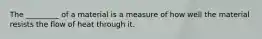 The _________ of a material is a measure of how well the material resists the flow of heat through it.