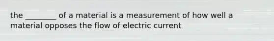 the ________ of a material is a measurement of how well a material opposes the flow of electric current