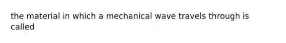 the material in which a mechanical wave travels through is called