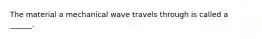 The material a mechanical wave travels through is called a ______.