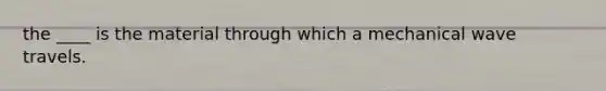 the ____ is the material through which a mechanical wave travels.