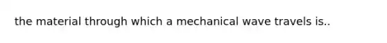 the material through which a mechanical wave travels is..