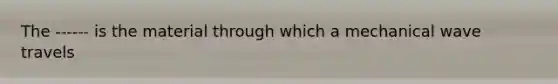The ------ is the material through which a mechanical wave travels