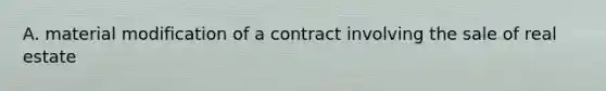 A. material modification of a contract involving the sale of real estate