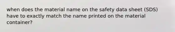 when does the material name on the safety data sheet (SDS) have to exactly match the name printed on the material container?