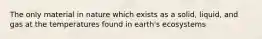 The only material in nature which exists as a solid, liquid, and gas at the temperatures found in earth's ecosystems