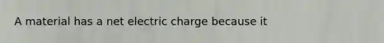 A material has a net electric charge because it