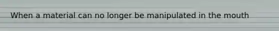 When a material can no longer be manipulated in the mouth