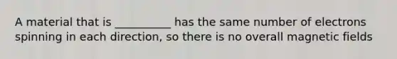 A material that is __________ has the same number of electrons spinning in each direction, so there is no overall <a href='https://www.questionai.com/knowledge/kqorUT4tK2-magnetic-fields' class='anchor-knowledge'>magnetic fields</a>