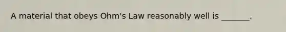 A material that obeys Ohm's Law reasonably well is _______.