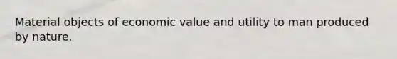 Material objects of economic value and utility to man produced by nature.