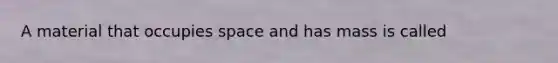 A material that occupies space and has mass is called