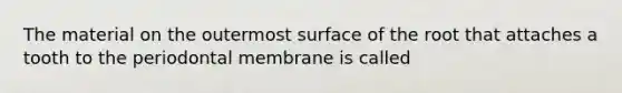 The material on the outermost surface of the root that attaches a tooth to the periodontal membrane is called