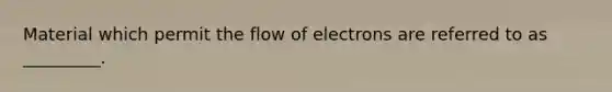 Material which permit the flow of electrons are referred to as _________.