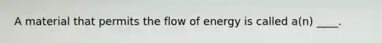 A material that permits the flow of energy is called a(n) ____.