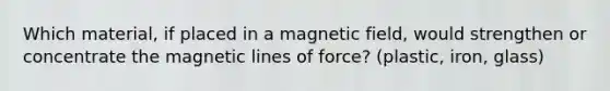 Which material, if placed in a magnetic field, would strengthen or concentrate the magnetic lines of force? (plastic, iron, glass)