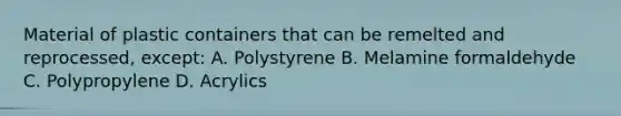 Material of plastic containers that can be remelted and reprocessed, except: A. Polystyrene B. Melamine formaldehyde C. Polypropylene D. Acrylics