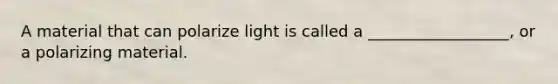 A material that can polarize light is called a __________________, or a polarizing material.