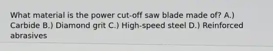 What material is the power cut-off saw blade made of? A.) Carbide B.) Diamond grit C.) High-speed steel D.) Reinforced abrasives