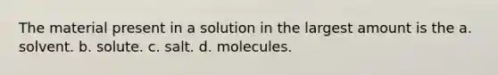 The material present in a solution in the largest amount is the a. solvent. b. solute. c. salt. d. molecules.