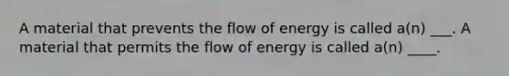 A material that prevents the flow of energy is called a(n) ___. A material that permits the flow of energy is called a(n) ____.