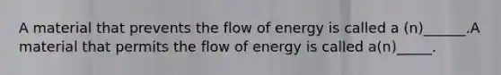 A material that prevents the flow of energy is called a (n)______.A material that permits the flow of energy is called a(n)_____.