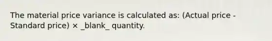 The material price variance is calculated as: (Actual price - Standard price) × _blank​_ quantity.