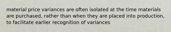 material price variances are often isolated at the time materials are purchased, rather than when they are placed into production, to facilitate earlier recognition of variances