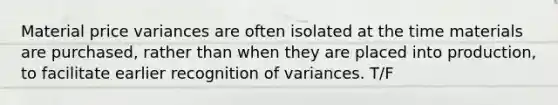 Material price variances are often isolated at the time materials are purchased, rather than when they are placed into production, to facilitate earlier recognition of variances. T/F