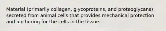 Material (primarily collagen, glycoproteins, and proteoglycans) secreted from animal cells that provides mechanical protection and anchoring for the cells in the tissue.