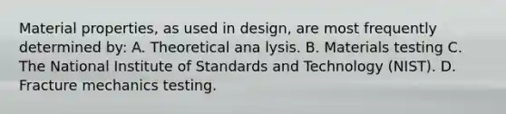 Material properties, as used in design, are most frequently determined by: A. Theoretical ana lysis. B. Materials testing C. The National Institute of Standards and Technology (NIST). D. Fracture mechanics testing.