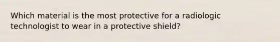 Which material is the most protective for a radiologic technologist to wear in a protective shield?