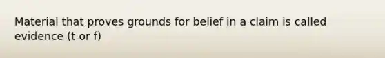 Material that proves grounds for belief in a claim is called evidence (t or f)