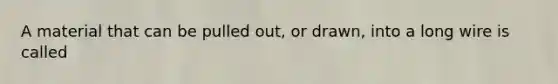 A material that can be pulled out, or drawn, into a long wire is called