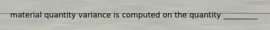 material quantity variance is computed on the quantity _________