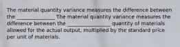 The material quantity variance measures the difference between the _______________ The material quantity variance measures the difference between the _________________ quantity of materials allowed for the actual output, multiplied by the standard price per unit of materials.