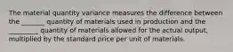 The material quantity variance measures the difference between the _______ quantity of materials used in production and the _________ quantity of materials allowed for the actual output, multiplied by the standard price per unit of materials.